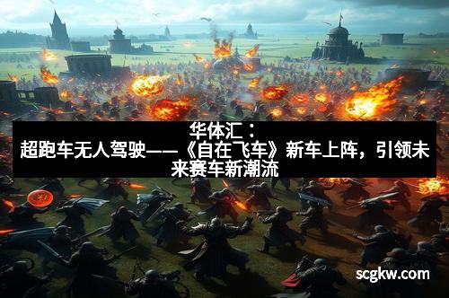 华体汇：超跑车无人驾驶——《自在飞车》新车上阵，引领未来赛车新潮流