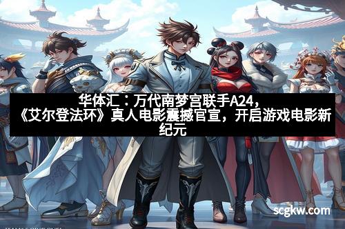 华体汇：万代南梦宫联手A24，《艾尔登法环》真人电影震撼官宣，开启游戏电影新纪元