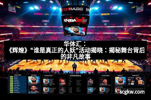 华体汇：《辉煌》“谁是真正的人妖”活动揭晓：揭秘舞台背后的非凡故事